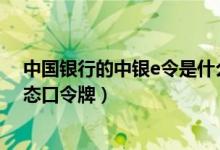中国银行的中银e令是什么 中国银行：什么是中银e令（动态口令牌）