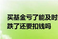 买基金亏了能及时赎回吗 基金赎回还没到账跌了还要扣钱吗