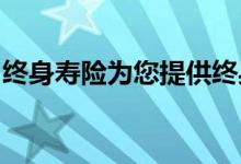 终身寿险为您提供终身保障让您积累现金价值