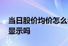 当日股价均价怎么看 股票当日均价炒股软件显示吗