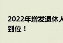 2022年增发退休人员的养老金 7月底前发放到位！ 
