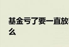 基金亏了要一直放着吗 基金买了就一直放着么