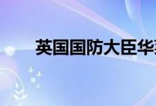 英国国防大臣华莱士将不会竞选首相