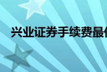 兴业证券手续费最低多少 兴业证券手续费