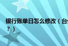银行账单日怎么修改（台州银行信用卡的账单日可以修改吗？）