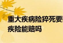 重大疾病险猝死要赔吗 酒后猝死已投保的重疾险能赔吗