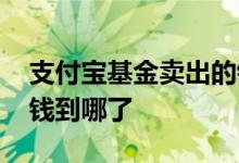 支付宝基金卖出的钱去哪了 支付宝卖出基金钱到哪了