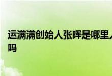 运满满创始人张晖是哪里人 满帮集团张晖是运满满的创始人吗 