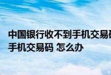中国银行收不到手机交易码 中国银行：如在海外无法接收到手机交易码 怎么办