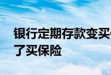 银行定期存款变买保险 银行存定期为什么成了买保险