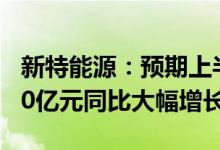 新特能源：预期上半年归母净利润55亿元至60亿元同比大幅增长