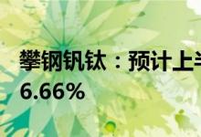 攀钢钒钛：预计上半年净利同比增50.72%-66.66%