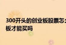 300开头的创业板股票怎么买 300开头的股票必须开通创业板才能买吗