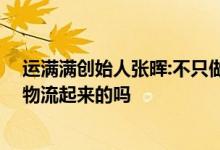运满满创始人张晖:不只做撮合的货运平台 运满满张晖是做物流起来的吗 