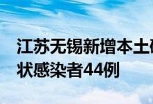 江苏无锡新增本土确诊病例6例新增本土无症状感染者44例