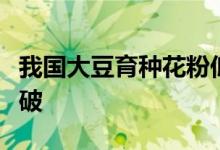 我国大豆育种花粉低温保存关键技术取得新突破