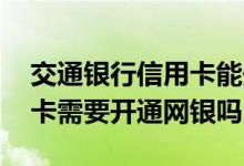 交通银行信用卡能开通网银吗 请问交通信用卡需要开通网银吗