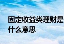 固定收益类理财是什么 理财固定收益类产品什么意思