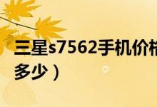 三星s7562手机价格（三星S7568手机价格是多少）
