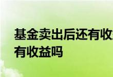 基金卖出后还有收益怎么回事 基金卖出后还有收益吗
