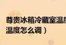 尊贵冰箱冷藏室温度怎么调（尊贵冰箱保鲜室温度怎么调）