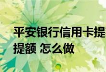 平安银行信用卡提额步骤 给平安银行信用卡提额 怎么做