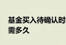 基金买入待确认时间有多久 基金买入待确认需多久