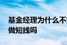 基金经理为什么不炒短线 基金经理每天都在做短线吗