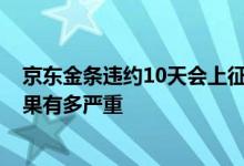京东金条违约10天会上征信吗 京东金条逾期多久上征信 后果有多严重