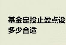 基金定投止盈点设多少合适 基金定投止盈点多少合适