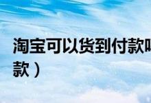 淘宝可以货到付款吗（淘宝上怎么选择货到付款）