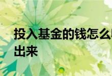 投入基金的钱怎么收回 投入基金的钱怎么拿出来