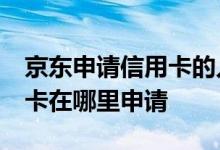 京东申请信用卡的入口在哪 谁了解 京东信用卡在哪里申请