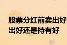 股票分红前卖出好还是持仓好 股票分红前卖出好还是持有好