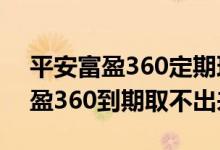 平安富盈360定期理财怎么样 为什么平安富盈360到期取不出来