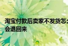 淘宝付款后卖家不发货怎么办 淘宝付款后卖家不发货钱会不会退回来
