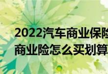 2022汽车商业保险怎么买最划算 2022车辆商业险怎么买划算