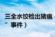 三全水饺检出猪瘟（超市如何处理“三全猪瘟”事件）