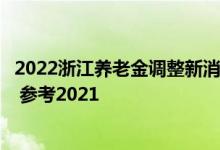 2022浙江养老金调整新消息和养老金上调方案细则何时公布 参考2021 