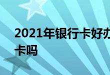 2021年银行卡好办吗 2022年还能办理银行卡吗 