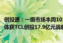 创投通：一级市场本周105起融资环比减少15.32%鑫芯半导体获TCL创投17.9亿元战略投资