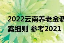 2022云南养老金调整新消息和养老金上调方案细则 参考2021 