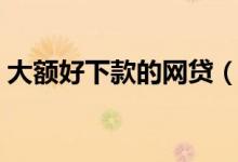 大额好下款的网贷（额度高且好下款的网贷）