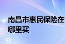 南昌市惠民保险在哪里购买 南昌惠民保险在哪里买
