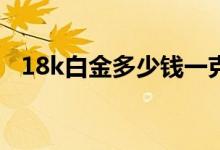 18k白金多少钱一克（与铂金有什么区别）