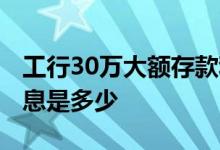 工行30万大额存款利息 工行30万大额存款利息是多少