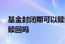 基金封闭期可以赎回吗 基金封闭期过后可以赎回吗