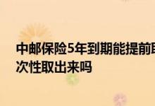 中邮保险5年到期能提前取吗 中邮保险交5年保终身可以一次性取出来吗