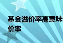 基金溢价率高意味着什么 基金为什么会有溢价率
