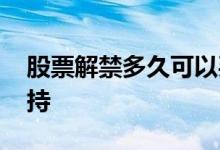 股票解禁多久可以买入 股票解禁多久可以减持
